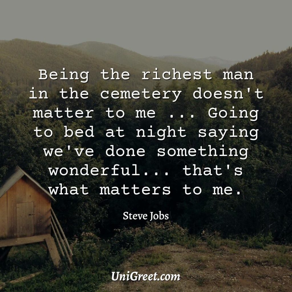 Being the richest man in the cemetery doesn't matter to me. Going to bed at night saying we've done something wonderful... that's what matters to me.